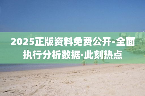 2025正版資料免費(fèi)公開-全面執(zhí)行分析數(shù)據(jù)·此刻熱點(diǎn)
