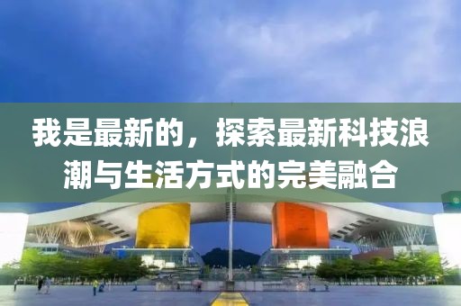 我是最新的，探索最新科技浪潮與生活方式的完美融合