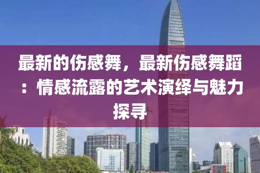 最新的傷感舞，最新傷感舞蹈：情感流露的藝術(shù)演繹與魅力探尋