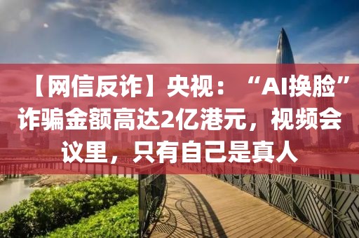 【網(wǎng)信反詐】央視：“AI換臉”詐騙金額高達(dá)2億港元，視頻會(huì)議里，只有自己是真人