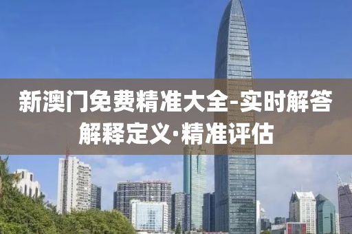 新澳門免費(fèi)精準(zhǔn)大全-實時解答解釋定義·精準(zhǔn)評估