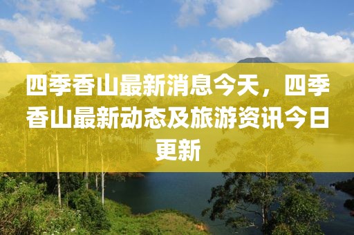 四季香山最新消息今天，四季香山最新動(dòng)態(tài)及旅游資訊今日更新