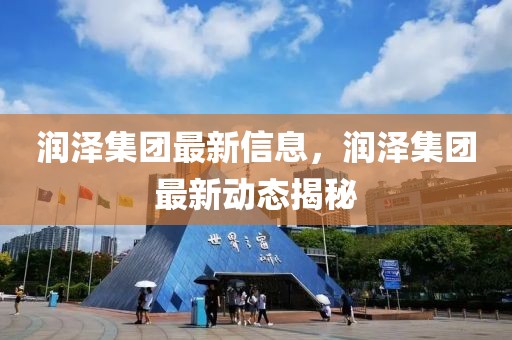 潤澤集團最新信息，潤澤集團最新動態(tài)揭秘