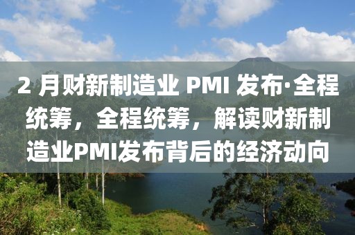2 月財(cái)新制造業(yè) PMI 發(fā)布·全程統(tǒng)籌，全程統(tǒng)籌，解讀財(cái)新制造業(yè)PMI發(fā)布背后的經(jīng)濟(jì)動向