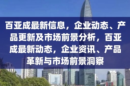 百亞成最新信息，企業(yè)動態(tài)、產(chǎn)品更新及市場前景分析，百亞成最新動態(tài)，企業(yè)資訊、產(chǎn)品革新與市場前景洞察