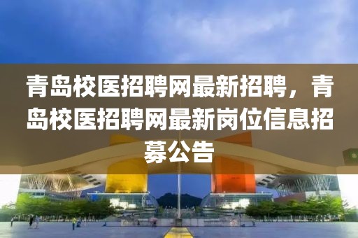 青島校醫(yī)招聘網(wǎng)最新招聘，青島校醫(yī)招聘網(wǎng)最新崗位信息招募公告