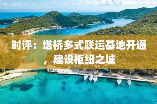時(shí)評(píng)：塔橋多式聯(lián)運(yùn)基地開通，建設(shè)樞紐之城