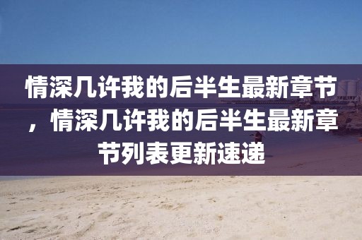 情深幾許我的后半生最新章節(jié)，情深幾許我的后半生最新章節(jié)列表更新速遞