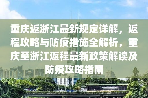重慶返浙江最新規(guī)定詳解，返程攻略與防疫措施全解析，重慶至浙江返程最新政策解讀及防疫攻略指南