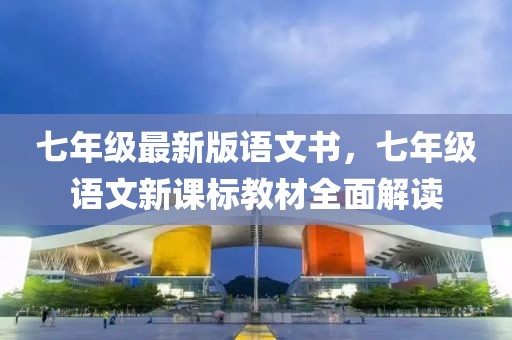 七年級最新版語文書，七年級語文新課標教材全面解讀