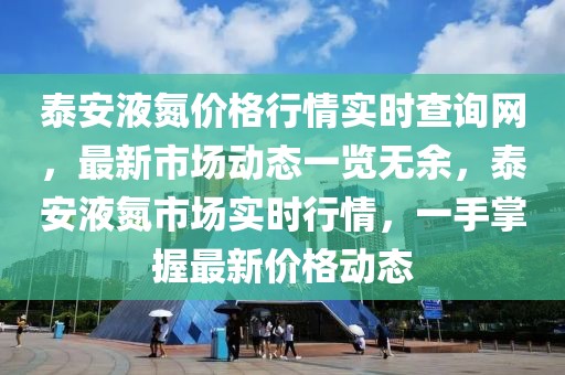 泰安液氮價格行情實時查詢網(wǎng)，最新市場動態(tài)一覽無余，泰安液氮市場實時行情，一手掌握最新價格動態(tài)