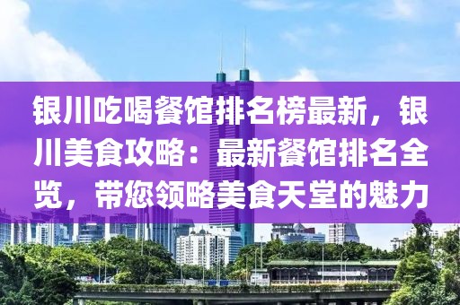 銀川吃喝餐館排名榜最新，銀川美食攻略：最新餐館排名全覽，帶您領(lǐng)略美食天堂的魅力