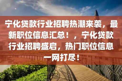 寧化貸款行業(yè)招聘熱潮來襲，最新職位信息匯總！，寧化貸款行業(yè)招聘盛啟，熱門職位信息一網(wǎng)打盡！