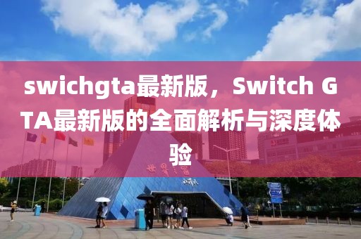 swichgta最新版，Switch GTA最新版的全面解析與深度體驗