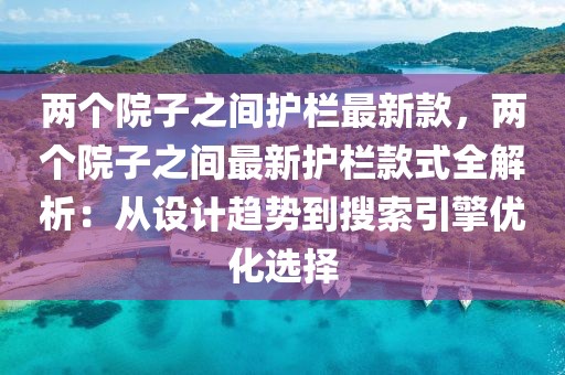 兩個院子之間護欄最新款，兩個院子之間最新護欄款式全解析：從設計趨勢到搜索引擎優(yōu)化選擇