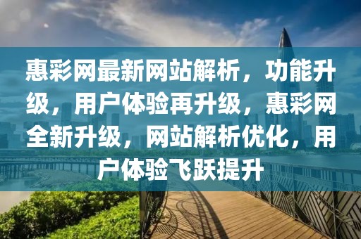 惠彩網(wǎng)最新網(wǎng)站解析，功能升級(jí)，用戶體驗(yàn)再升級(jí)，惠彩網(wǎng)全新升級(jí)，網(wǎng)站解析優(yōu)化，用戶體驗(yàn)飛躍提升