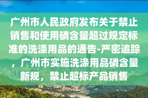 廣州市人民政府發(fā)布關(guān)于禁止銷售和使用磷含量超過規(guī)定標(biāo)準(zhǔn)的洗滌用品的通告-嚴(yán)密追蹤，廣州市實施洗滌用品磷含量新規(guī)，禁止超標(biāo)產(chǎn)品銷售