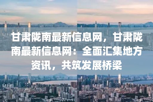甘肅隴南最新信息網(wǎng)，甘肅隴南最新信息網(wǎng)：全面匯集地方資訊，共筑發(fā)展橋梁
