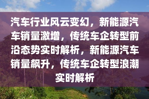 汽車行業(yè)風(fēng)云變幻，新能源汽車銷量激增，傳統(tǒng)車企轉(zhuǎn)型前沿態(tài)勢(shì)實(shí)時(shí)解析，新能源汽車銷量飆升，傳統(tǒng)車企轉(zhuǎn)型浪潮實(shí)時(shí)解析