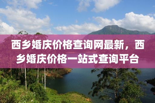 西鄉(xiāng)婚慶價格查詢網(wǎng)最新，西鄉(xiāng)婚慶價格一站式查詢平臺