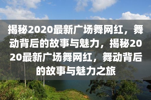 揭秘2020最新廣場舞網(wǎng)紅，舞動背后的故事與魅力，揭秘2020最新廣場舞網(wǎng)紅，舞動背后的故事與魅力之旅