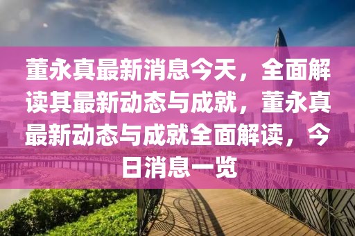 董永真最新消息今天，全面解讀其最新動態(tài)與成就，董永真最新動態(tài)與成就全面解讀，今日消息一覽