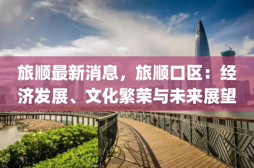 旅順最新消息，旅順口區(qū)：經(jīng)濟(jì)發(fā)展、文化繁榮與未來(lái)展望