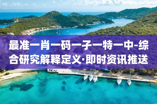 最準(zhǔn)一肖一碼一孑一特一中-綜合研究解釋定義·即時(shí)資訊推送