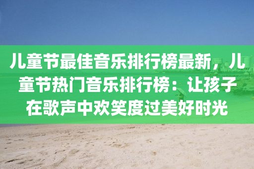 兒童節(jié)最佳音樂(lè)排行榜最新，兒童節(jié)熱門音樂(lè)排行榜：讓孩子在歌聲中歡笑度過(guò)美好時(shí)光
