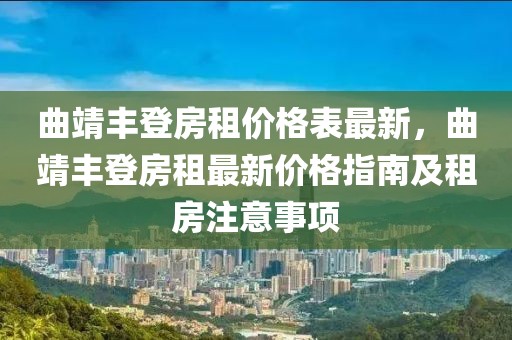 曲靖豐登房租價(jià)格表最新，曲靖豐登房租最新價(jià)格指南及租房注意事項(xiàng)