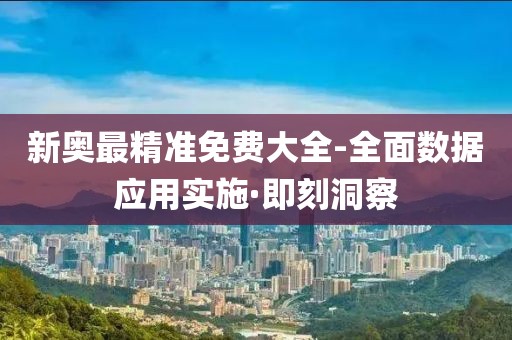 新奧最精準(zhǔn)免費(fèi)大全-全面數(shù)據(jù)應(yīng)用實(shí)施·即刻洞察