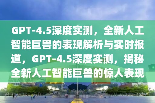 GPT-4.5深度實測，全新人工智能巨獸的表現(xiàn)解析與實時報道，GPT-4.5深度實測，揭秘全新人工智能巨獸的驚人表現(xiàn)