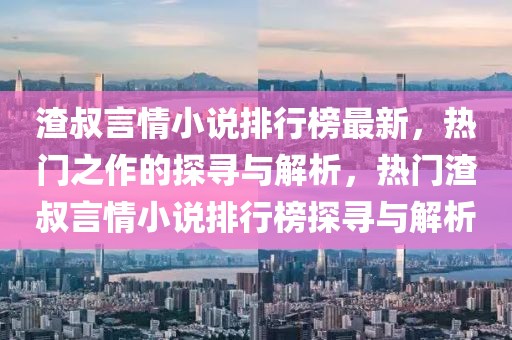 渣叔言情小說(shuō)排行榜最新，熱門(mén)之作的探尋與解析，熱門(mén)渣叔言情小說(shuō)排行榜探尋與解析