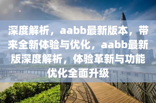 深度解析，aabb最新版本，帶來全新體驗(yàn)與優(yōu)化，aabb最新版深度解析，體驗(yàn)革新與功能優(yōu)化全面升級(jí)