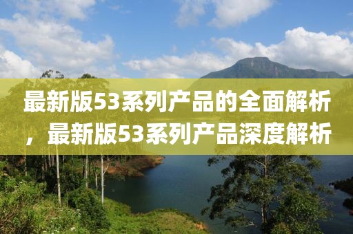 最新版53系列產(chǎn)品的全面解析，最新版53系列產(chǎn)品深度解析