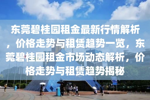 東莞碧桂園租金最新行情解析，價格走勢與租賃趨勢一覽，東莞碧桂園租金市場動態(tài)解析，價格走勢與租賃趨勢揭秘