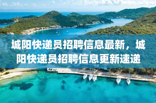 城陽快遞員招聘信息最新，城陽快遞員招聘信息更新速遞