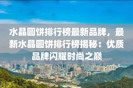 水晶圓餅排行榜最新品牌，最新水晶圓餅排行榜揭秘：優(yōu)質(zhì)品牌閃耀時(shí)尚之巔