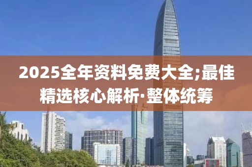 2025全年資料免費(fèi)大全;最佳精選核心解析·整體統(tǒng)籌