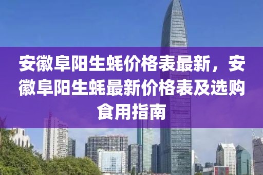 安徽阜陽生蠔價格表最新，安徽阜陽生蠔最新價格表及選購食用指南