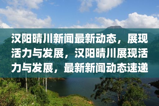 漢陽晴川新聞最新動態(tài)，展現(xiàn)活力與發(fā)展，漢陽晴川展現(xiàn)活力與發(fā)展，最新新聞動態(tài)速遞