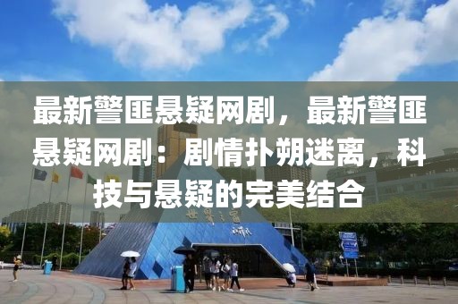 最新警匪懸疑網(wǎng)劇，最新警匪懸疑網(wǎng)?。簞∏閾渌访噪x，科技與懸疑的完美結(jié)合