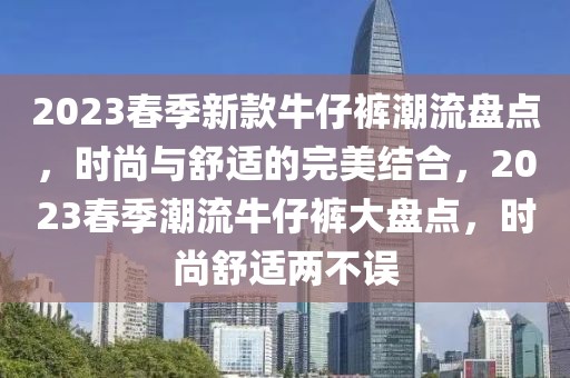 2023春季新款牛仔褲潮流盤點，時尚與舒適的完美結(jié)合，2023春季潮流牛仔褲大盤點，時尚舒適兩不誤