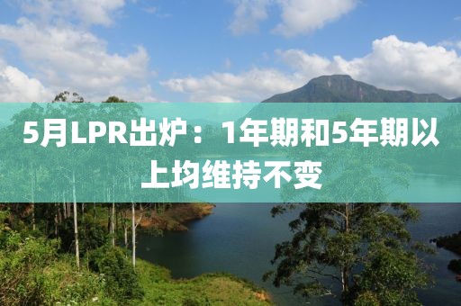 5月LPR出爐：1年期和5年期以上均維持不變