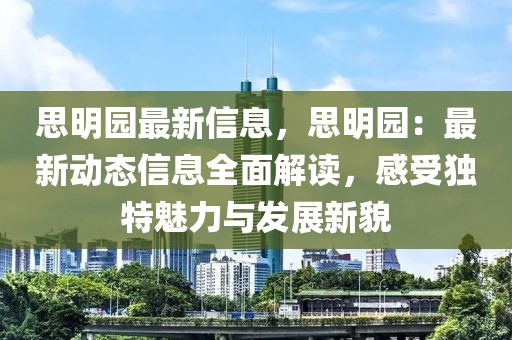 思明園最新信息，思明園：最新動態(tài)信息全面解讀，感受獨特魅力與發(fā)展新貌