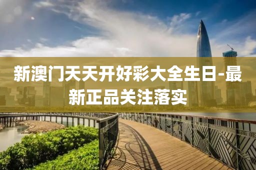 新澳門天天開好彩大全生日-最新正品關(guān)注落實(shí)