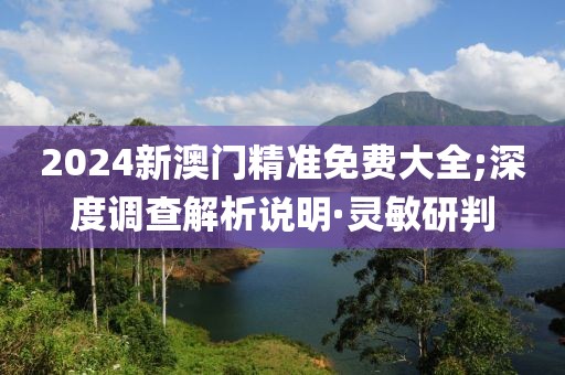 2024新澳門精準免費大全;深度調(diào)查解析說明·靈敏研判