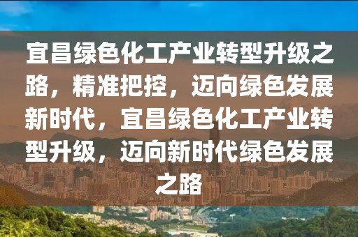 宜昌綠色化工產(chǎn)業(yè)轉(zhuǎn)型升級之路，精準把控，邁向綠色發(fā)展新時代，宜昌綠色化工產(chǎn)業(yè)轉(zhuǎn)型升級，邁向新時代綠色發(fā)展之路