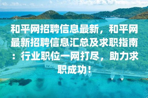 和平網(wǎng)招聘信息最新，和平網(wǎng)最新招聘信息匯總及求職指南：行業(yè)職位一網(wǎng)打盡，助力求職成功！
