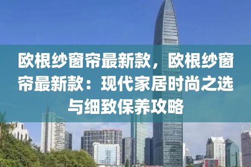 歐根紗窗簾最新款，歐根紗窗簾最新款：現(xiàn)代家居時(shí)尚之選與細(xì)致保養(yǎng)攻略